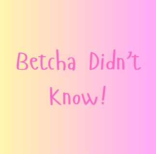 Betcha Didn't Know!